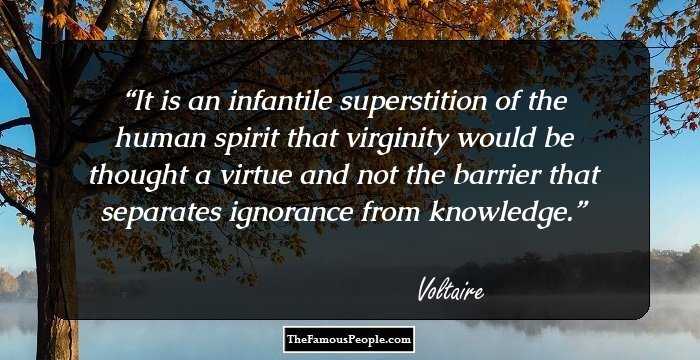 It is an infantile superstition of the human spirit that virginity would be thought a virtue and not the barrier that separates ignorance from knowledge.