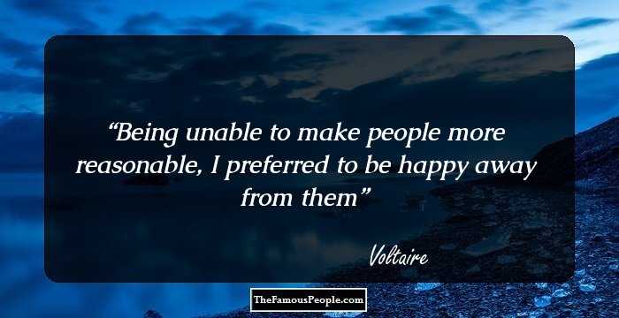 Being unable to make people more reasonable, I preferred to be happy away from them