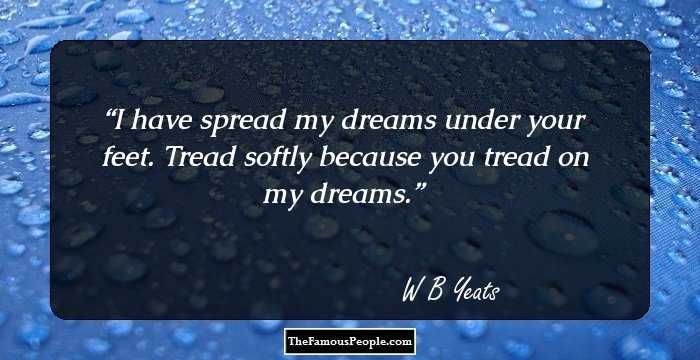 I have spread my dreams under your feet.
Tread softly because you tread on my dreams.