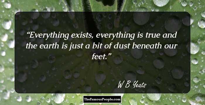 Everything exists, everything is true and the earth is just a bit of dust beneath our feet.