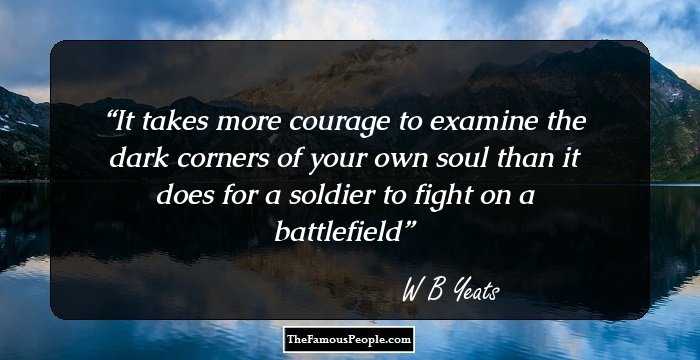 It takes more courage to examine the dark corners of your own soul than it does for a soldier to fight on a battlefield