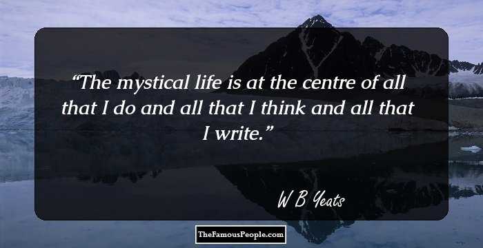 The mystical life is at the centre of all that I do and all that I think and all that I write.
