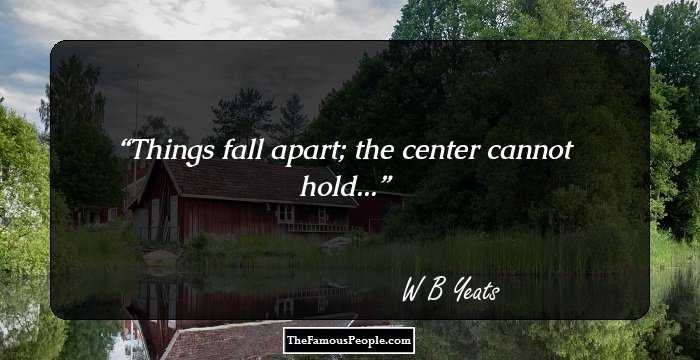 Things fall apart;
the center cannot hold...