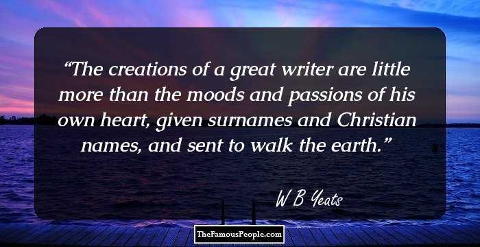 The creations of a great writer are little more than the moods and passions of his own heart, given surnames and Christian names, and sent to walk the earth.