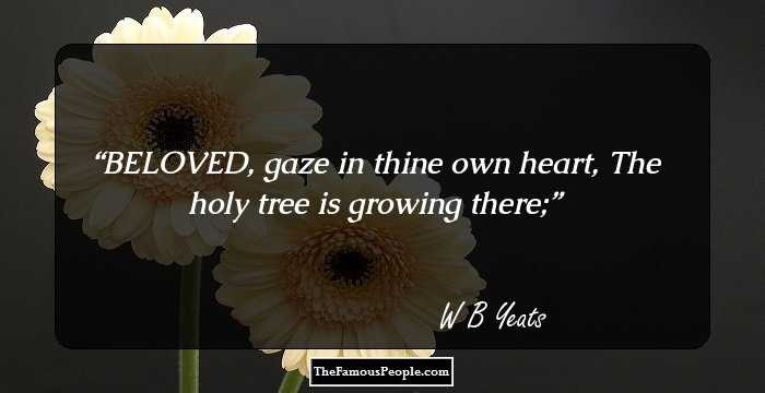 BELOVED, gaze in thine own heart, 
The holy tree is growing there;