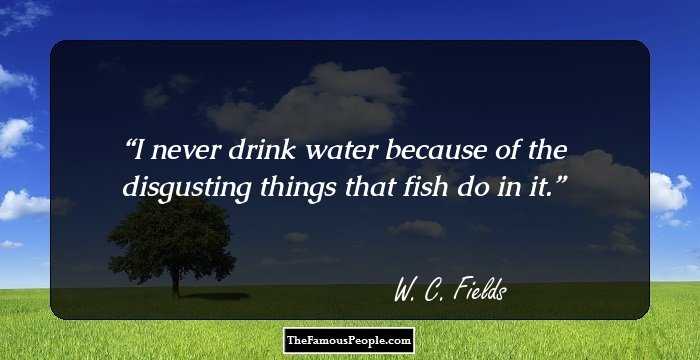 I never drink water because of the disgusting things that fish do in it.