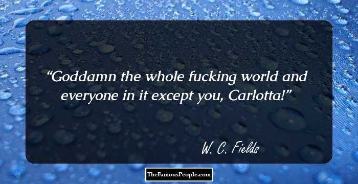 Goddamn the whole fucking world and everyone in it except you, Carlotta!