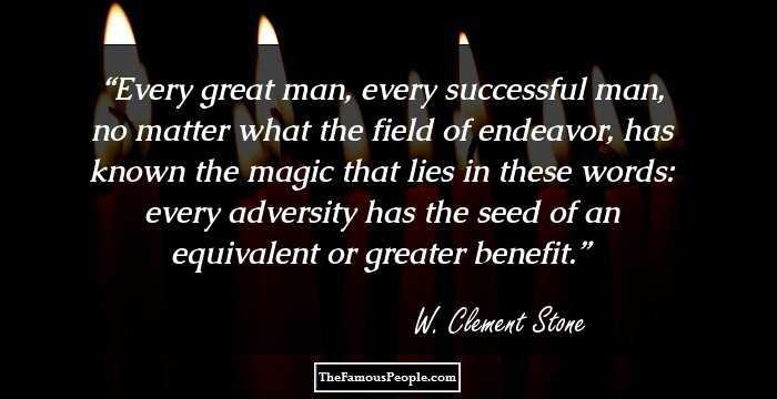 Every great man, every successful man, no matter what the field of endeavor, has known the magic that lies in these words: every adversity has the seed of an equivalent or greater benefit.