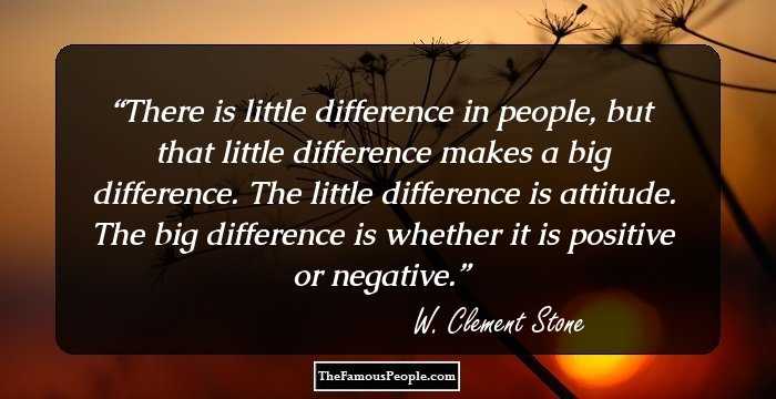 There is little difference in people, but that little difference makes a big difference. The little difference is attitude. The big difference is whether it is positive or negative.