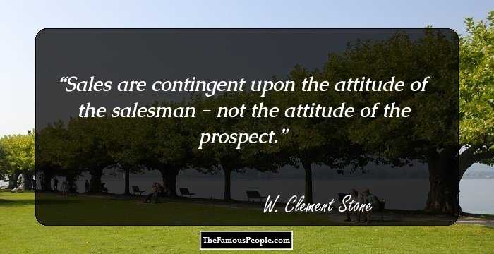 Sales are contingent upon the attitude of the salesman - not the attitude of the prospect.
