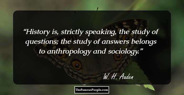 History is, strictly speaking, the study of questions; the study of answers belongs to anthropology and sociology.