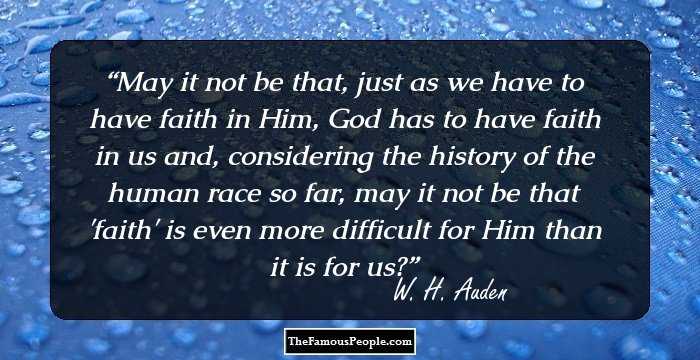 May it not be that, just as we have to have faith in Him, God has to have faith in us and, considering the history of the human race so far, may it not be that 'faith' is even more difficult for Him than it is for us?
