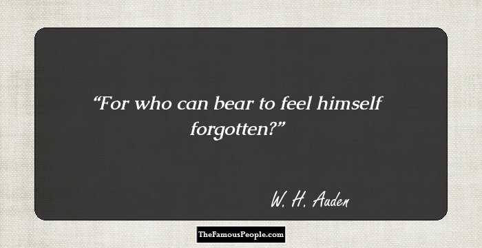 For who can bear to feel himself forgotten?