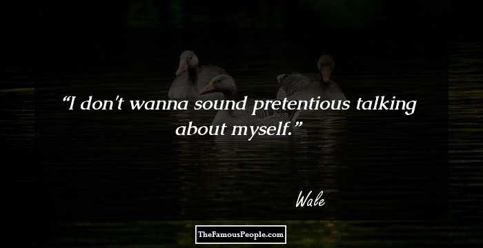 I don't wanna sound pretentious talking about myself.