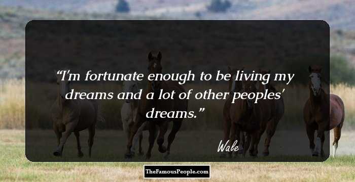 I'm fortunate enough to be living my dreams and a lot of other peoples' dreams.
