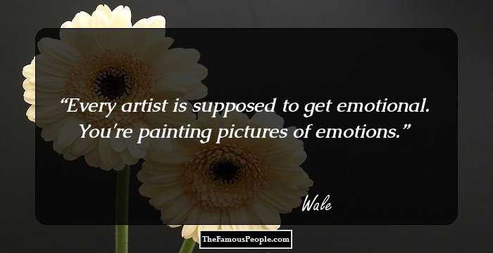Every artist is supposed to get emotional. You're painting pictures of emotions.
