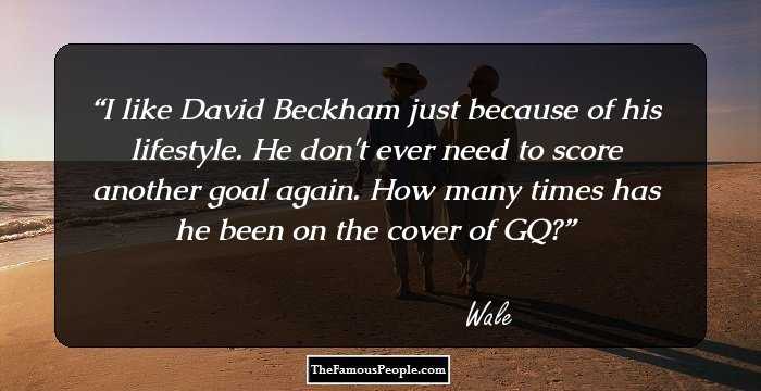I like David Beckham just because of his lifestyle. He don't ever need to score another goal again. How many times has he been on the cover of GQ?