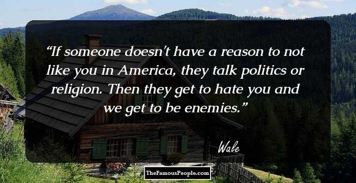If someone doesn't have a reason to not like you in America, they talk politics or religion. Then they get to hate you and we get to be enemies.