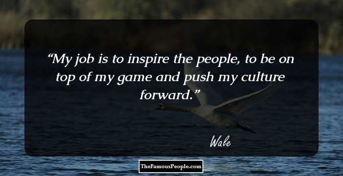 My job is to inspire the people, to be on top of my game and push my culture forward.