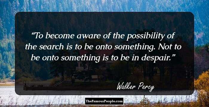 To become aware of the possibility of the search is to be onto something. Not to be onto something is to be in despair.