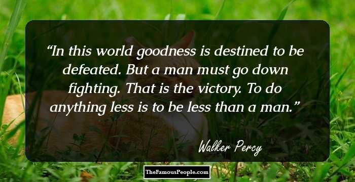 In this world goodness is destined to be defeated. But a man must go down fighting. That is the victory. To do anything less is to be less than a man.