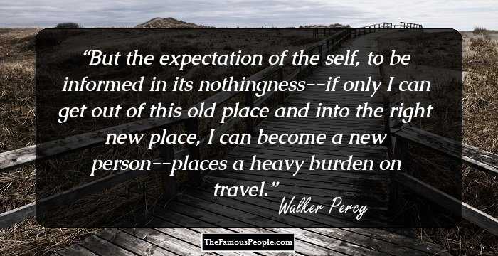 But the expectation of the self, to be informed in its nothingness--if only I can get out of this old place and into the right new place, I can become a new person--places a heavy burden on travel.