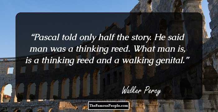 Pascal told only half the story. He said man was a thinking reed. What man is, is a thinking reed and a walking genital.