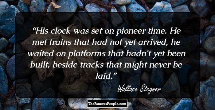His clock was set on pioneer time. He met trains that had not yet arrived, he waited on platforms that hadn't yet been built, beside tracks that might never be laid.