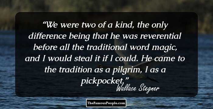 We were two of a kind, the only difference being that he was reverential before all the traditional word magic, and I would steal it if I could. He came to the tradition as a pilgrim, I as a pickpocket.