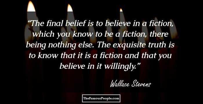 The final belief is to believe in a fiction, which you know to be a fiction, there being nothing else. The exquisite truth is to know that it is a fiction and that you believe in it willingly.