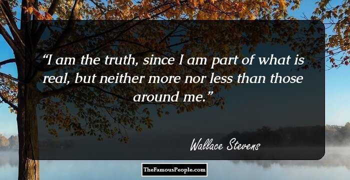I am the truth, since I am part of what is real, but neither more nor less than those around me.