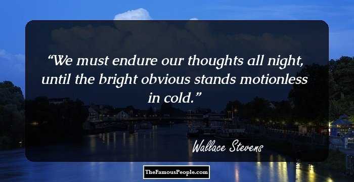 We must endure our thoughts all night, until the bright obvious stands motionless in cold.