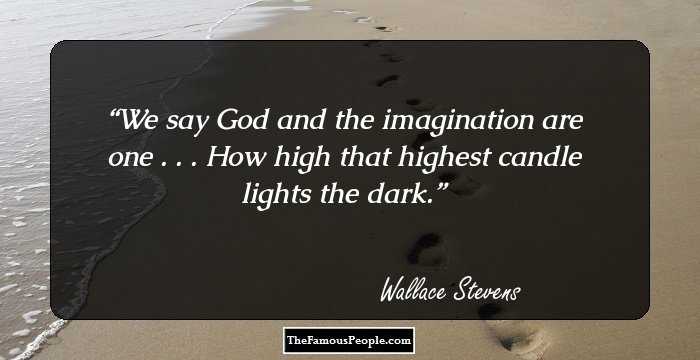 We say God and the imagination are one . . .
How high that highest candle lights the dark.