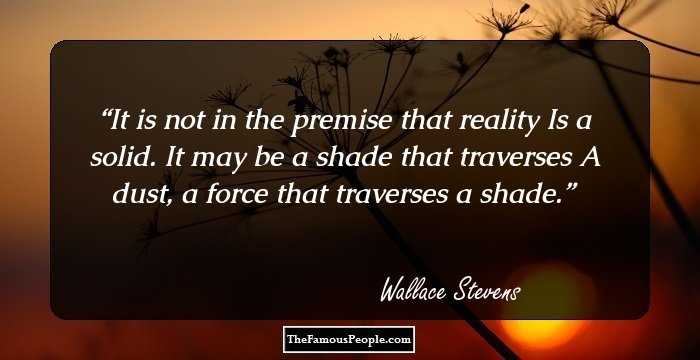 It is not in the premise that reality
Is a solid. It may be a shade that traverses
A dust, a force that traverses a shade.