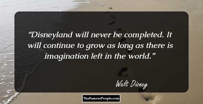 Disneyland will never be completed. It will continue to grow as long as there is imagination left in the world.