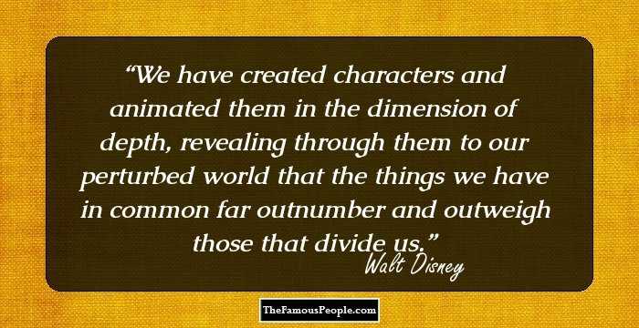 We have created characters and animated them in the dimension of depth, revealing through them to our perturbed world that the things we have in common far outnumber and outweigh those that divide us.