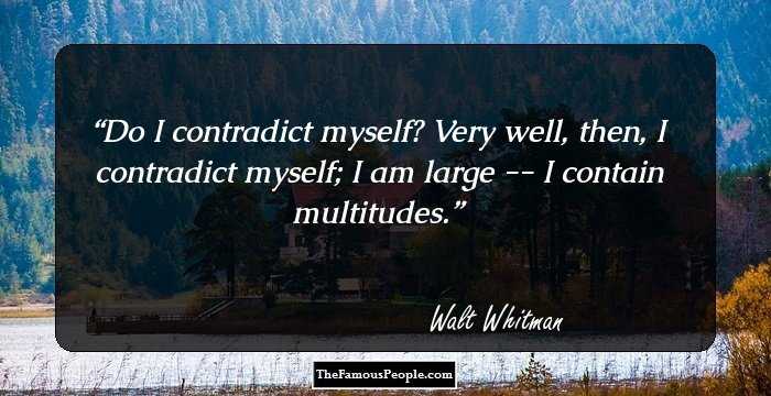 Do I contradict myself? Very well, then, I contradict myself; I am large -- I contain multitudes.
