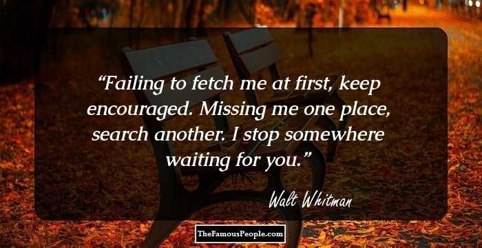 Failing to fetch me at first, keep encouraged. Missing me one place, search another. I stop somewhere waiting for you.