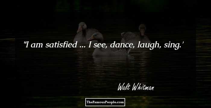 I am satisfied ... I see, dance, laugh, sing.