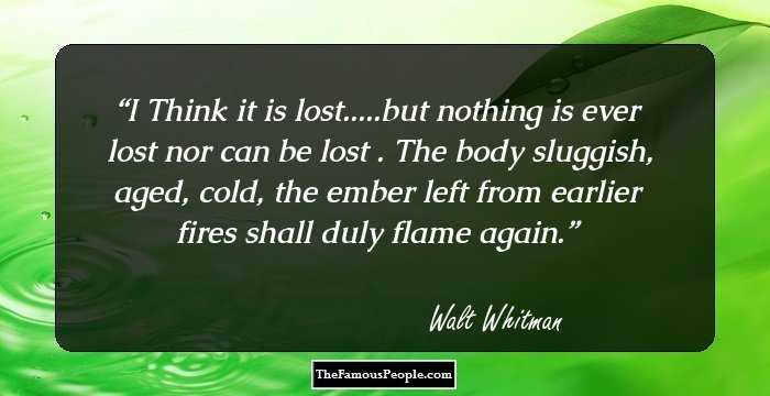 I Think it is lost.....but nothing is ever lost nor can be lost .
The body sluggish, aged, cold, the ember left from earlier fires 
shall duly flame again.