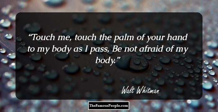 Touch me, touch the palm of your hand to my body as I pass,
Be not afraid of my body.