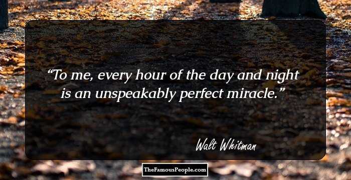 To me, every hour of the day and night is an unspeakably perfect miracle.