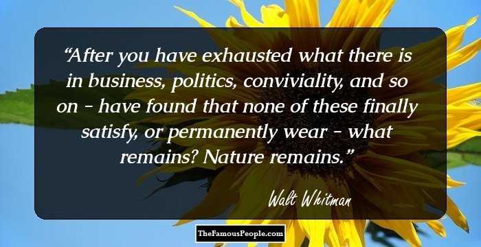 After you have exhausted what there is in business, politics, conviviality, and so on - have found that none of these finally satisfy, or permanently wear - what remains? Nature remains.