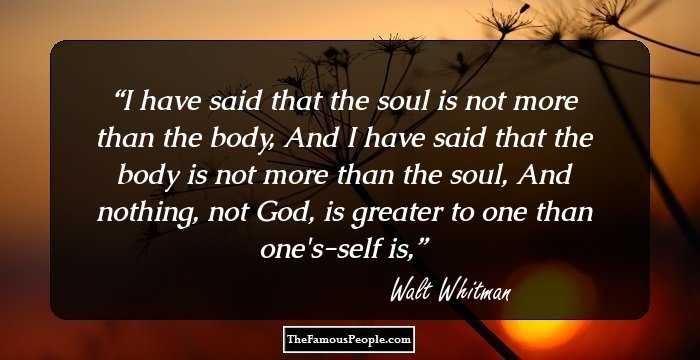 I have said that the soul is not more than the body,
And I have said that the body is not more than the soul,
And nothing, not God, is greater to one than one's-self is,