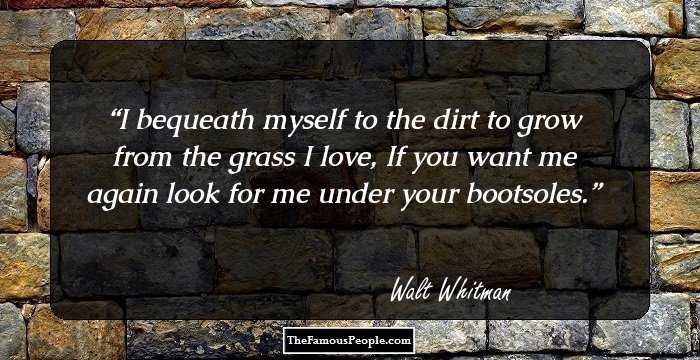 I bequeath myself to the dirt to grow from the grass I love,
If you want me again look for me under your bootsoles.