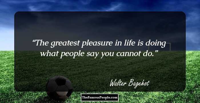 The greatest pleasure in life is doing what people say you cannot do.