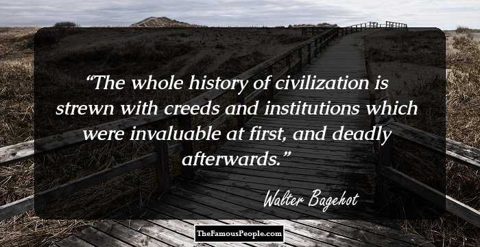 The whole history of civilization is strewn with creeds and institutions which were invaluable at first, and deadly afterwards.
