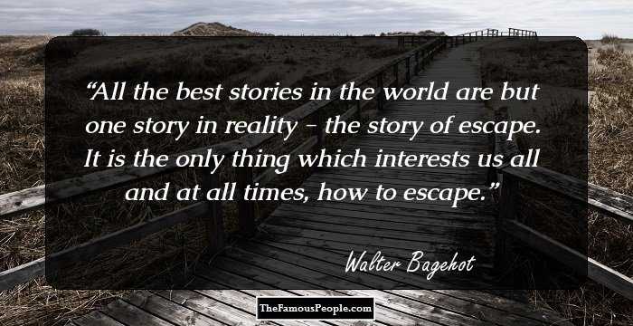 All the best stories in the world are but one story in reality - the story of escape. It is the only thing which interests us all and at all times, how to escape.