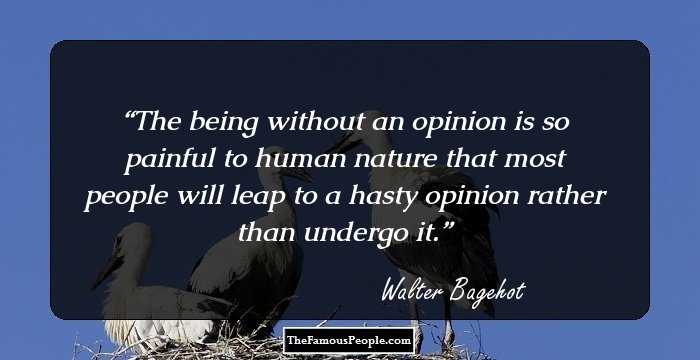 The being without an opinion is so painful to human nature that most people will leap to a hasty opinion rather than undergo it.