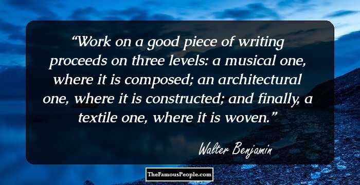 Work on a good piece of writing proceeds on three levels: a musical one, where it is composed; an architectural one, where it is constructed; and finally, a textile one, where it is woven.